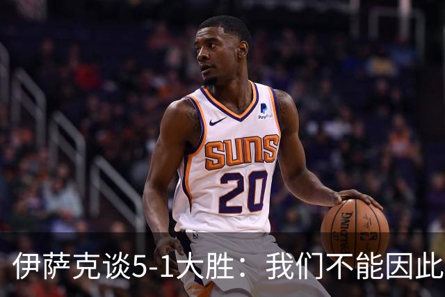 伊萨克谈5-1大胜：我们不能因此飘飘然，接下来的对手更强
