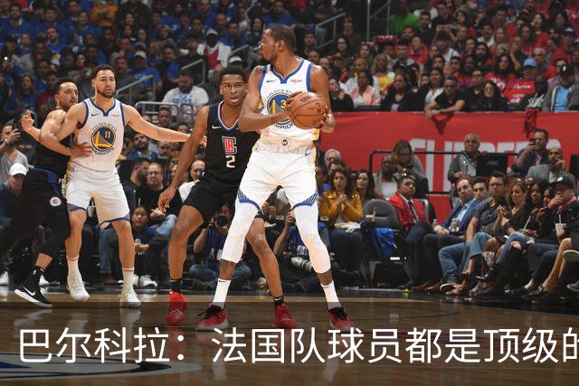 巴尔科拉：法国队球员都是顶级的，每个人拿到球都能制造威胁