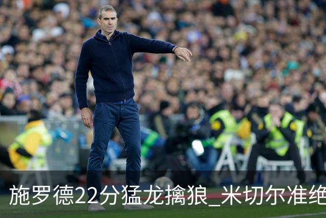 施罗德22分猛龙擒狼 米切尔准绝杀骑士胜篮网