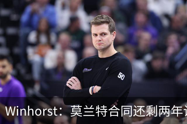 Winhorst：莫兰特合同还剩两年让交易他很困难 接手球队风险很大